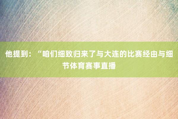 他提到：“咱们细致归来了与大连的比赛经由与细节体育赛事直播
