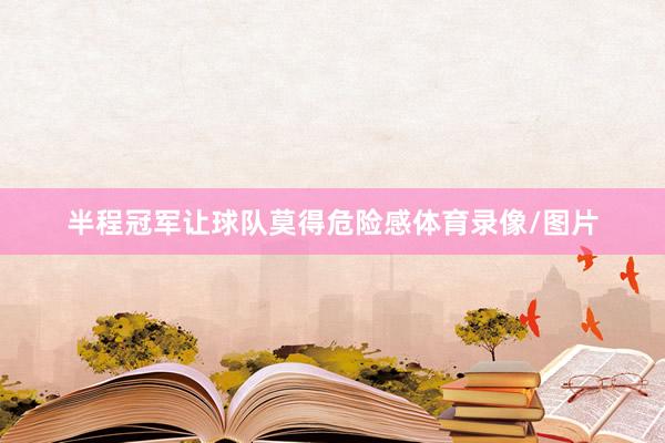 半程冠军让球队莫得危险感体育录像/图片