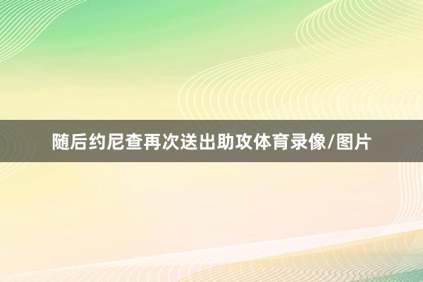 随后约尼查再次送出助攻体育录像/图片