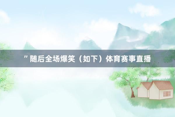 ”随后全场爆笑(如下)体育赛事直播