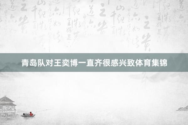 青岛队对王奕博一直齐很感兴致体育集锦
