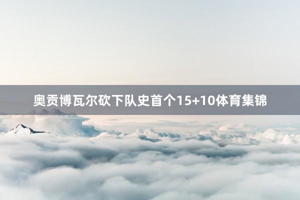 奥贡博瓦尔砍下队史首个15+10体育集锦