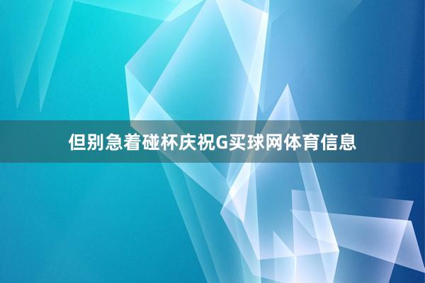 但别急着碰杯庆祝G买球网体育信息