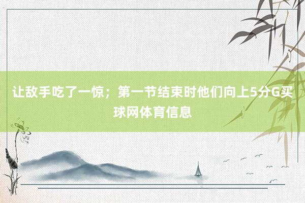 让敌手吃了一惊；第一节结束时他们向上5分G买球网体育信息