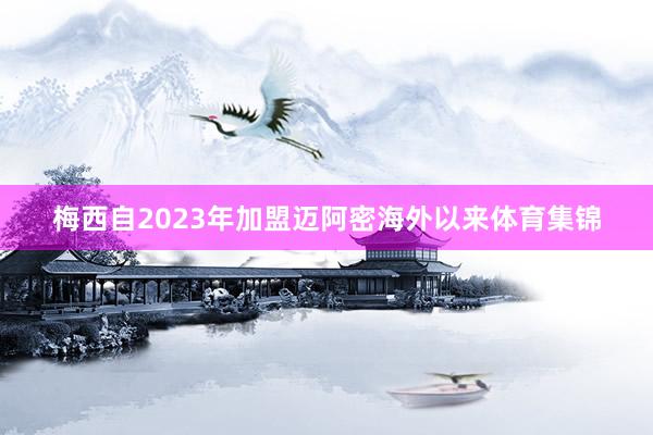 梅西自2023年加盟迈阿密海外以来体育集锦