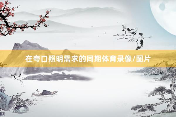 在夸口照明需求的同期体育录像/图片