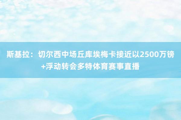 斯基拉：切尔西中场丘库埃梅卡接近以2500万镑+浮动转会多特体育赛事直播