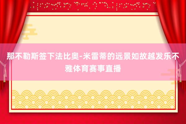 那不勒斯签下法比奥-米雷蒂的远景如故越发乐不雅体育赛事直播