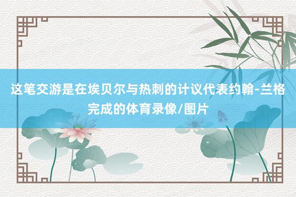 这笔交游是在埃贝尔与热刺的计议代表约翰-兰格完成的体育录像/图片