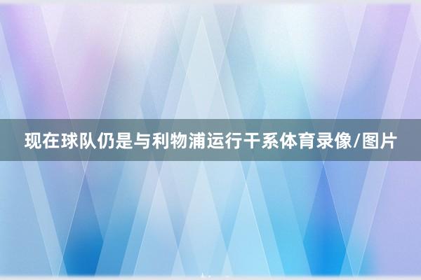 现在球队仍是与利物浦运行干系体育录像/图片