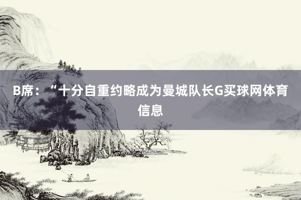 B席：“十分自重约略成为曼城队长G买球网体育信息