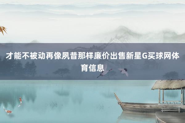 才能不被动再像夙昔那样廉价出售新星G买球网体育信息