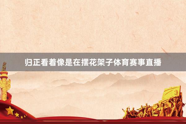 归正看着像是在摆花架子体育赛事直播