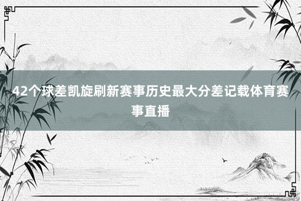 42个球差凯旋刷新赛事历史最大分差记载体育赛事直播