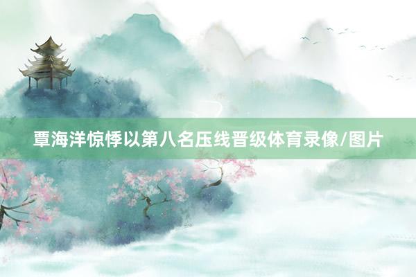 覃海洋惊悸以第八名压线晋级体育录像/图片