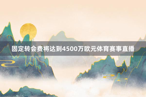固定转会费将达到4500万欧元体育赛事直播