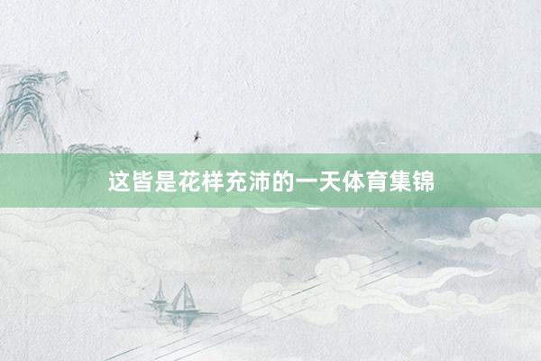 这皆是花样充沛的一天体育集锦