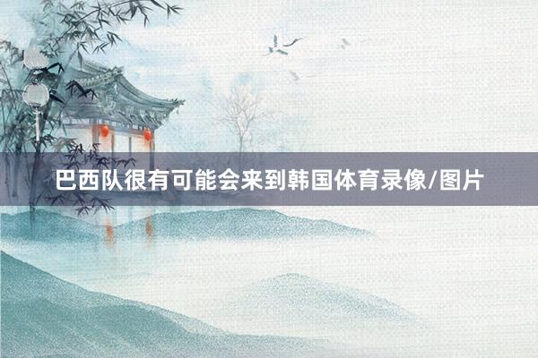巴西队很有可能会来到韩国体育录像/图片