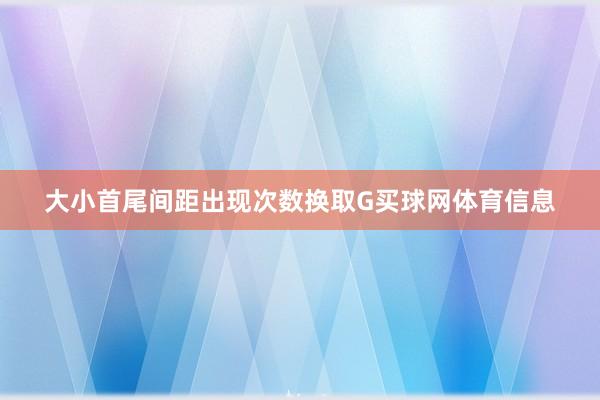 大小首尾间距出现次数换取G买球网体育信息