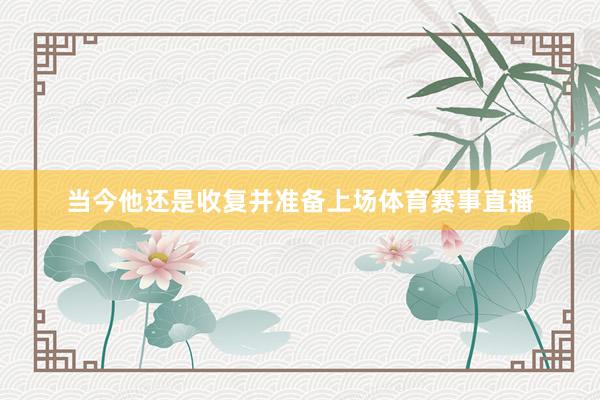 当今他还是收复并准备上场体育赛事直播