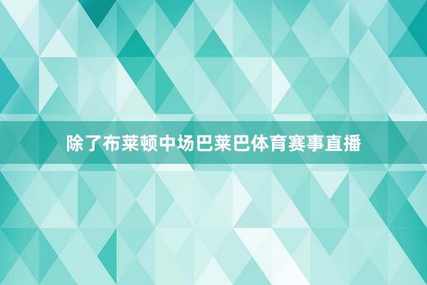 除了布莱顿中场巴莱巴体育赛事直播