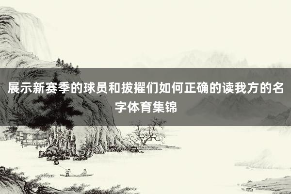 展示新赛季的球员和拔擢们如何正确的读我方的名字体育集锦