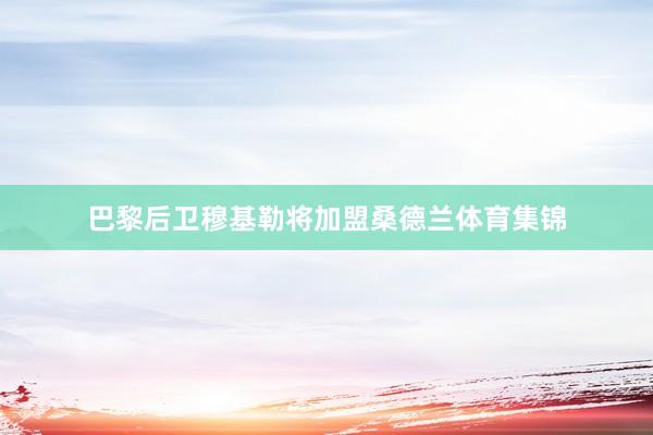 巴黎后卫穆基勒将加盟桑德兰体育集锦