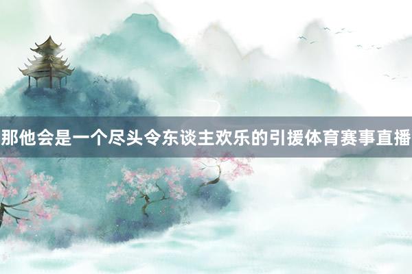 那他会是一个尽头令东谈主欢乐的引援体育赛事直播
