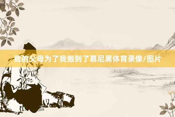 我的父母为了我搬到了慕尼黑体育录像/图片