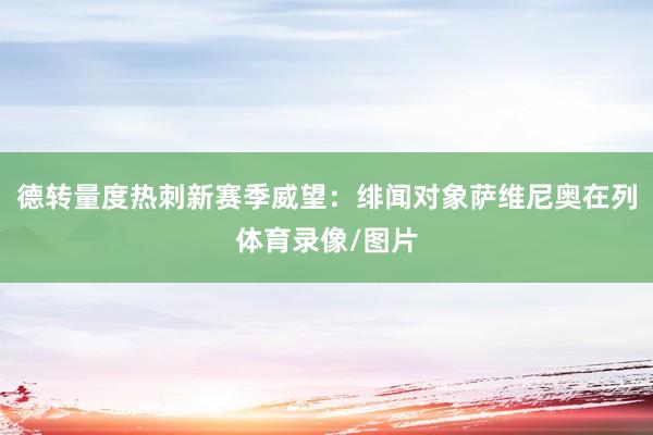 德转量度热刺新赛季威望：绯闻对象萨维尼奥在列体育录像/图片