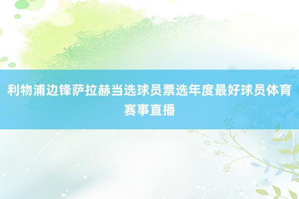 利物浦边锋萨拉赫当选球员票选年度最好球员体育赛事直播
