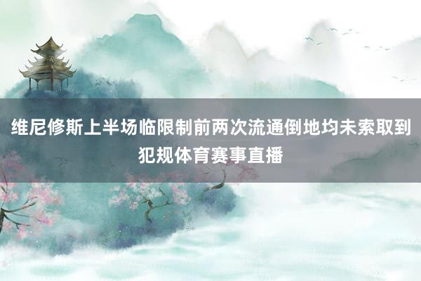 维尼修斯上半场临限制前两次流通倒地均未索取到犯规体育赛事直播
