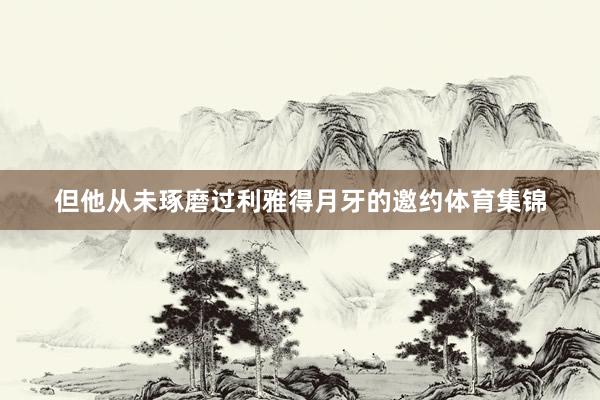 但他从未琢磨过利雅得月牙的邀约体育集锦