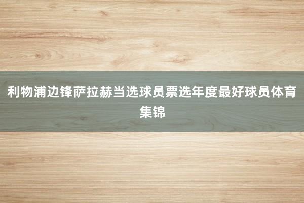 利物浦边锋萨拉赫当选球员票选年度最好球员体育集锦