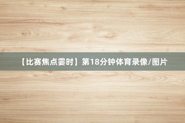 【比赛焦点霎时】第18分钟体育录像/图片