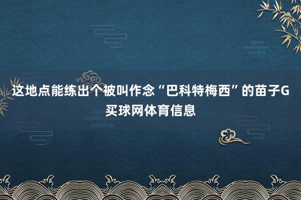 这地点能练出个被叫作念“巴科特梅西”的苗子G买球网体育信息