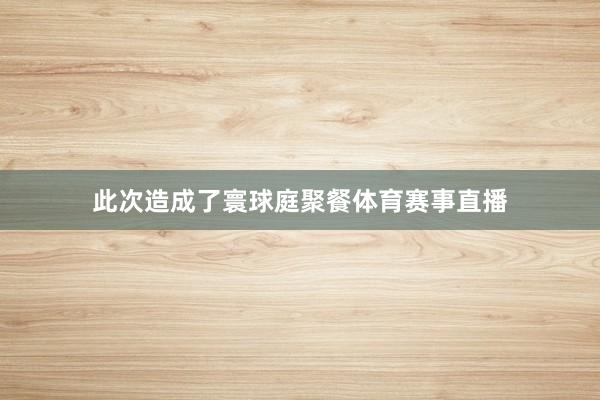 此次造成了寰球庭聚餐体育赛事直播