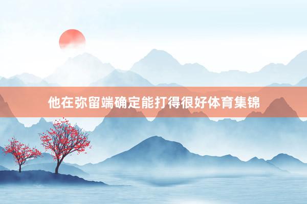 他在弥留端确定能打得很好体育集锦