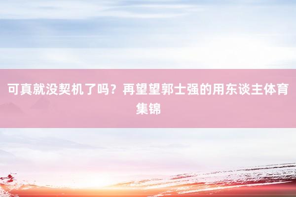 可真就没契机了吗？再望望郭士强的用东谈主体育集锦