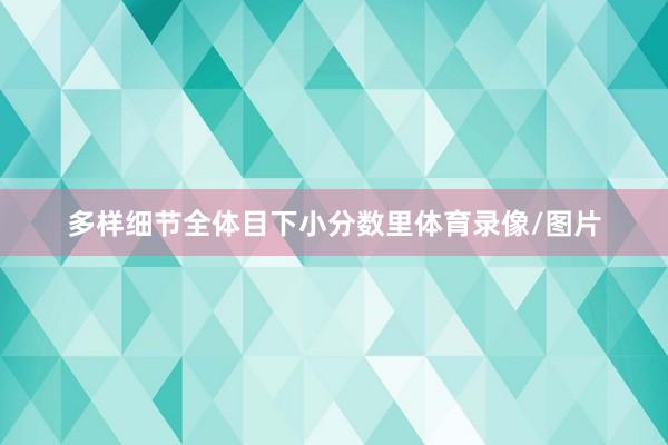 多样细节全体目下小分数里体育录像/图片