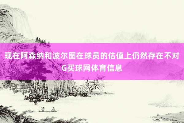 现在阿森纳和波尔图在球员的估值上仍然存在不对G买球网体育信息