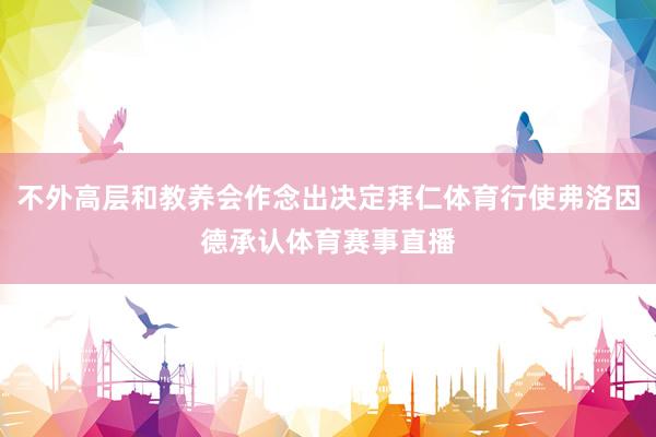 不外高层和教养会作念出决定拜仁体育行使弗洛因德承认体育赛事直播