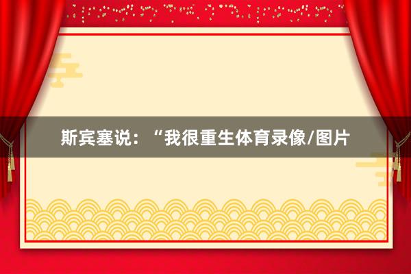 斯宾塞说:“我很重生体育录像/图片