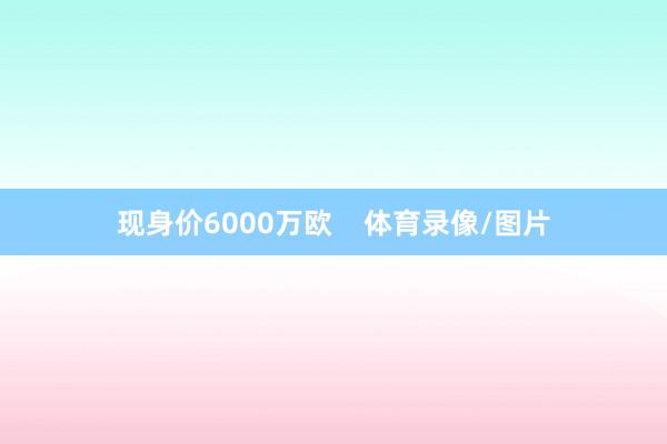 现身价6000万欧    体育录像/图片
