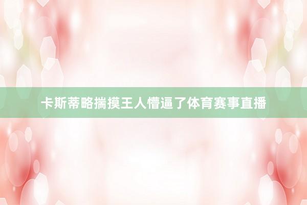 卡斯蒂略揣摸王人懵逼了体育赛事直播