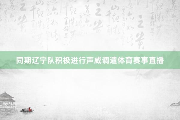 同期辽宁队积极进行声威调遣体育赛事直播