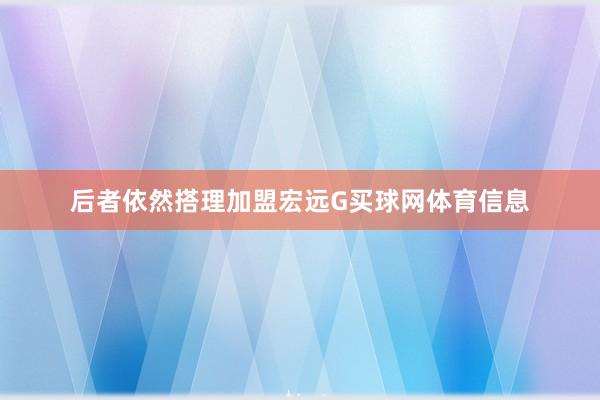 后者依然搭理加盟宏远G买球网体育信息