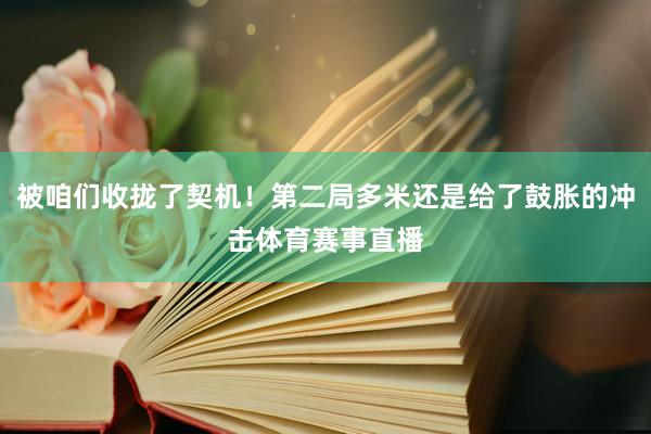 被咱们收拢了契机！第二局多米还是给了鼓胀的冲击体育赛事直播