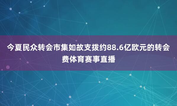 今夏民众转会市集如故支拨约88.6亿欧元的转会费体育赛事直播