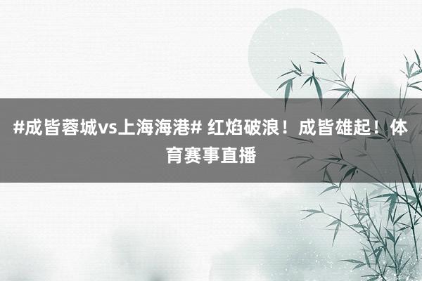 #成皆蓉城vs上海海港# 红焰破浪！成皆雄起！体育赛事直播